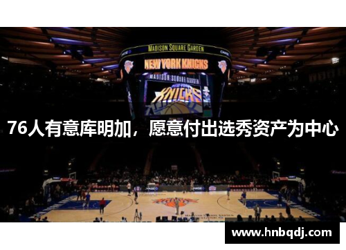 76人有意库明加，愿意付出选秀资产为中心